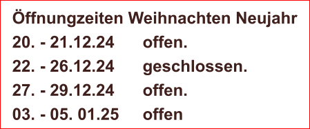 Öffnungzeiten Weihnachten Neujahr 20. - 21.12.24 	offen. 22. - 26.12.24		geschlossen. 27. - 29.12.24		offen.		 03. - 05. 01.25	offen