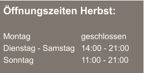 Öffnungszeiten Herbst:  Montag	  	geschlossen Dienstag - Samstag 	14:00 - 21:00 Sonntag			11:00 - 21:00